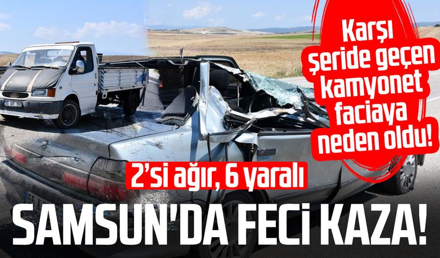 Samsun'da karşı şeride geçen kamyonet faciaya neden oldu! 2'si ağır 6 yaralı