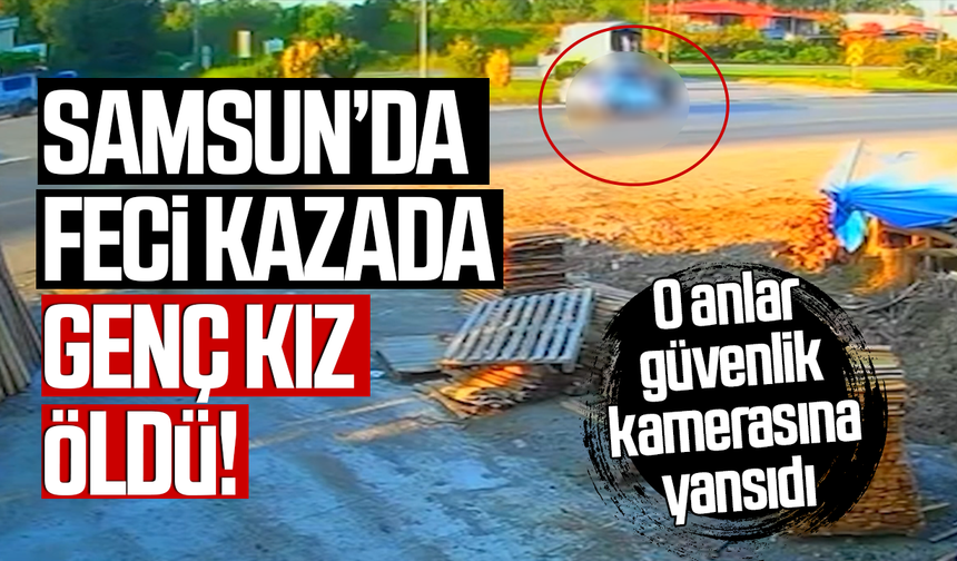 Samsun’da feci kazada genç kız öldü! O anlar güvenlik kamerasında