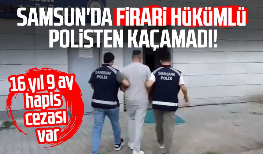 16 yıl 9 ay hapis cezası vardı! Samsun'da yakalandı