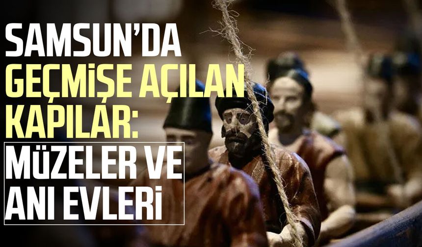 Samsun’da geçmişe açılan kapılar: Müzeler ve anı evleri