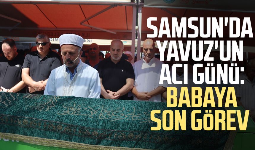Samsun'da Hakan Yavuz'un acı günü: Babaya son görev