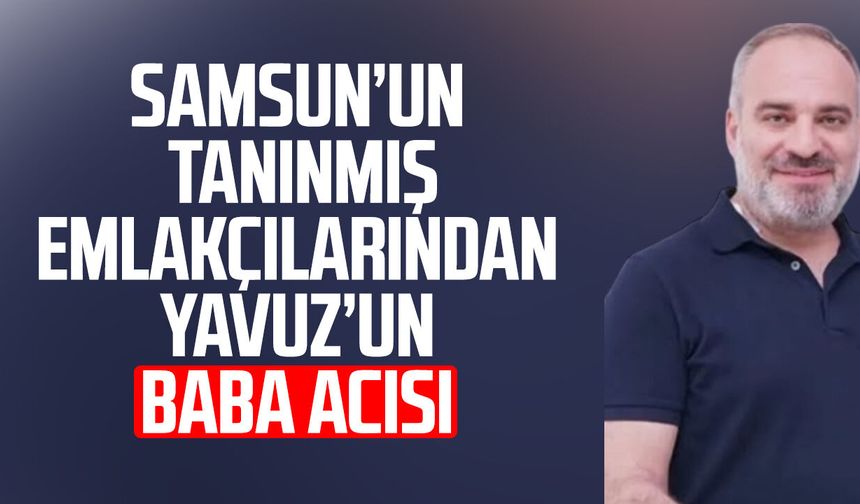 Samsun'un tanınmış emlakçılarından Hakan Yavuz'un baba acısı
