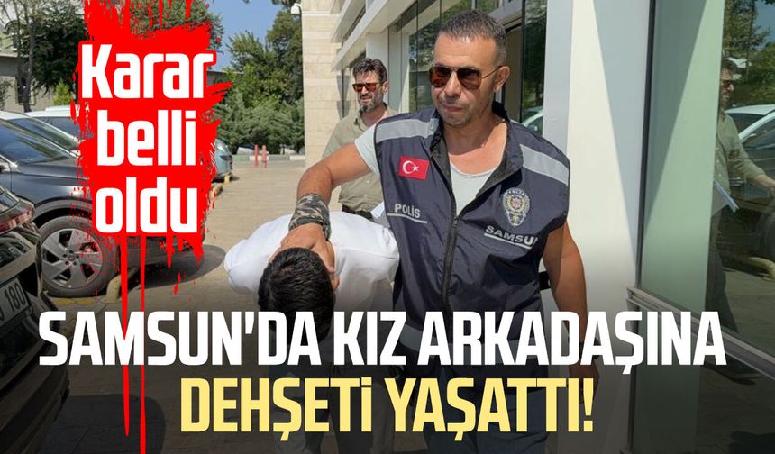 Samsun'da kız arkadaşına dehşeti yaşattı! Karar belli oldu