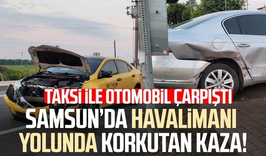 Samsun'da havalimanı yolunda kaza! Taksi ile otomobil çarpıştı