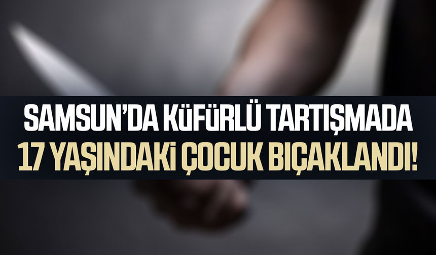 Samsun'da küfürlü tartışma kanla bitti! Çocuk bıçaklandı