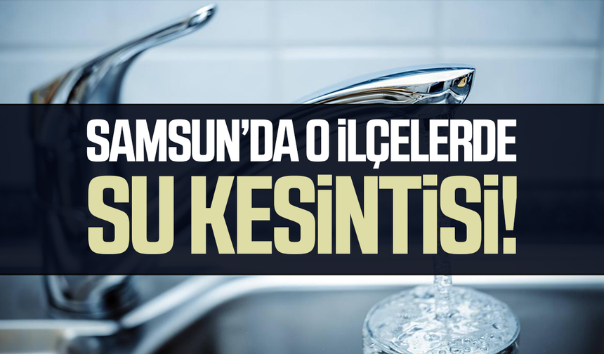 SASKİ duyurdu! Samsun’da 24 Eylül su kesintisi yaşanacak yerler
