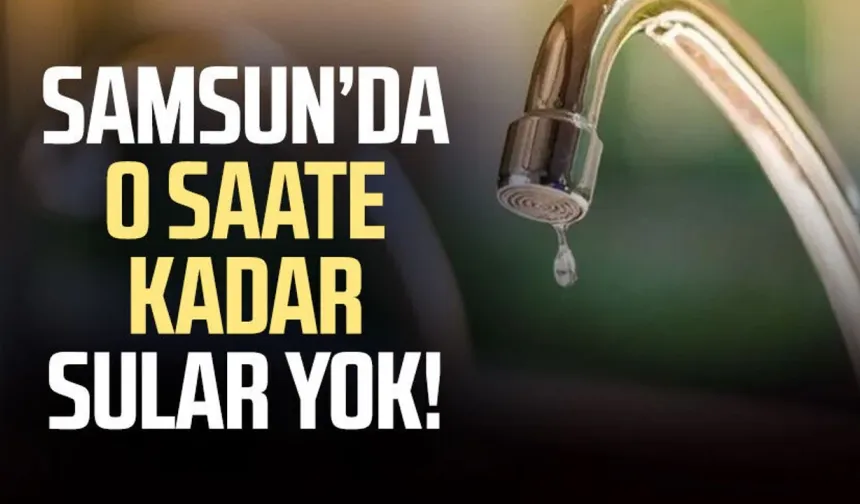 Samsun’da o mahallelerde sular kesilecek! İşte liste