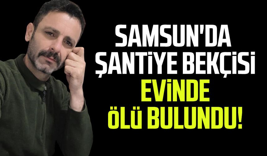 Samsun'da şantiye bekçisi evinde ölü bulundu!