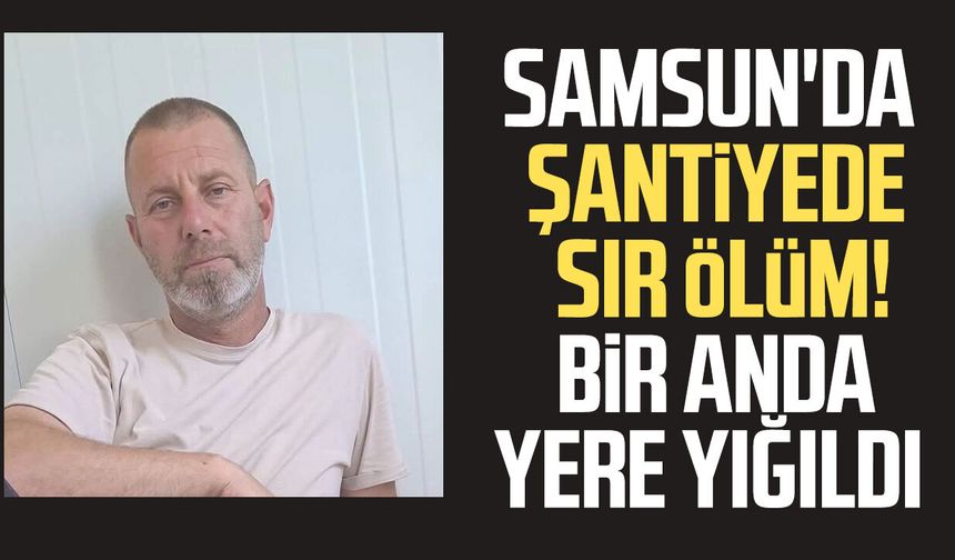 Samsun'da şantiyede sır ölüm! Vahit Söylemez hayatını kaybetti