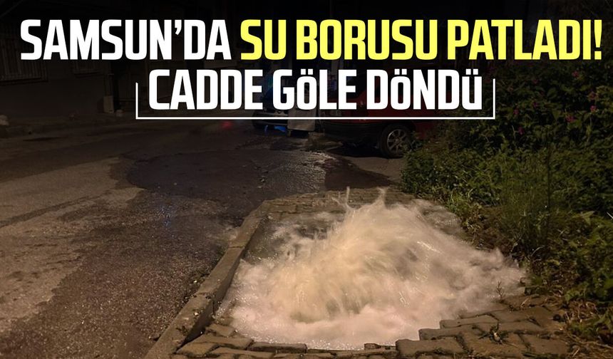 Samsun’da su borusu patladı! Cadde göle döndü