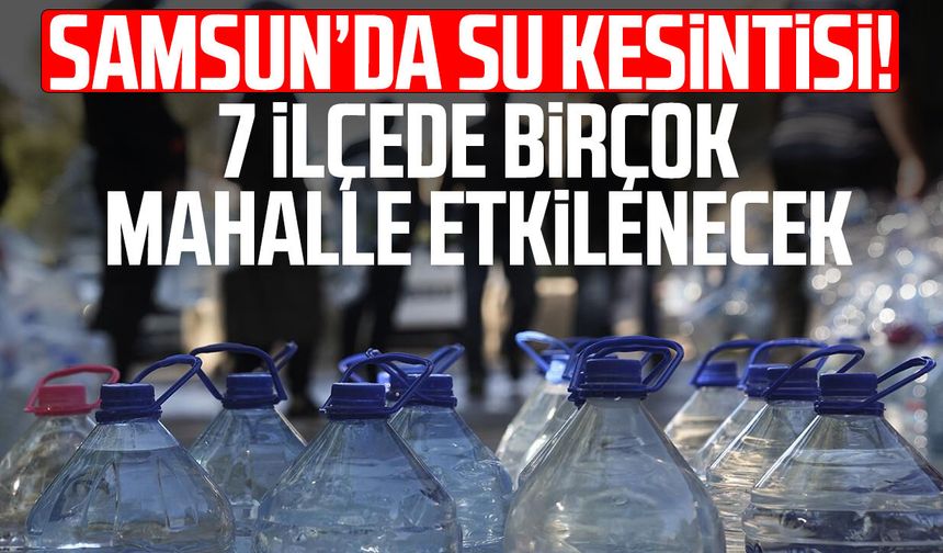 Samsun’da su kesintisi! 7 ilçede birçok mahalle etkilenecek