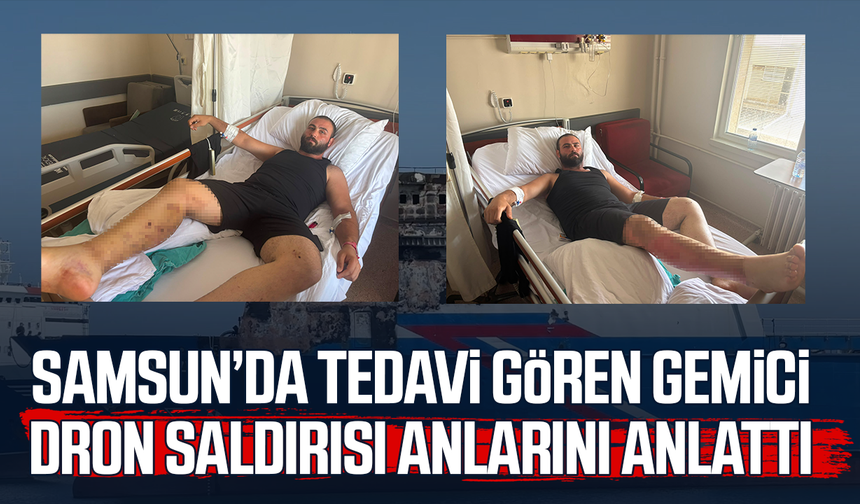 Samsun’da tedavi gören gemici dron saldırısı anlarını anlattı