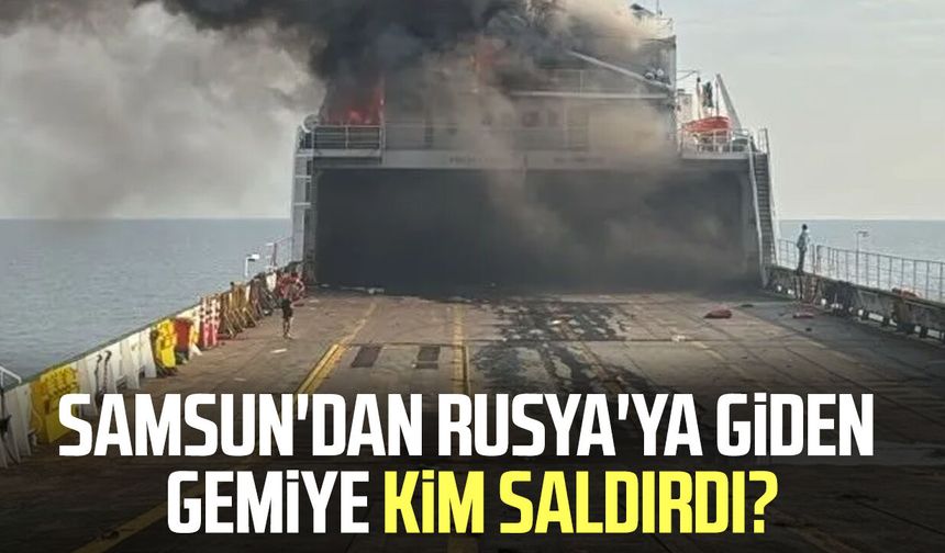 Samsun'dan Rusya'ya giden gemiye kim saldırdı?
