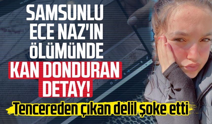 Samsunlu Ece Naz Macit'in ölümünde kan donduran detaylar!