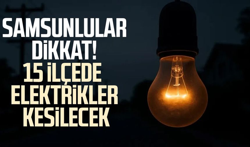 Samsunlular dikkat! 15 ilçede elektrikler kesilecek