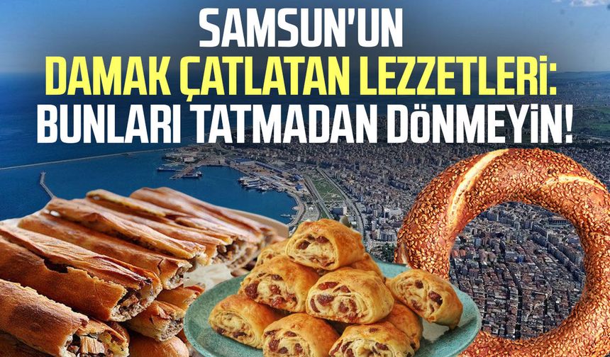 Samsun'un damak çatlatan lezzetleri: Bunları tatmadan dönmeyin!
