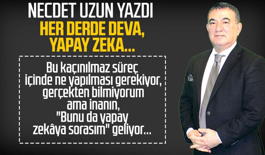 Necdet Uzun yazdı: Her derde deva, yapay zeka...