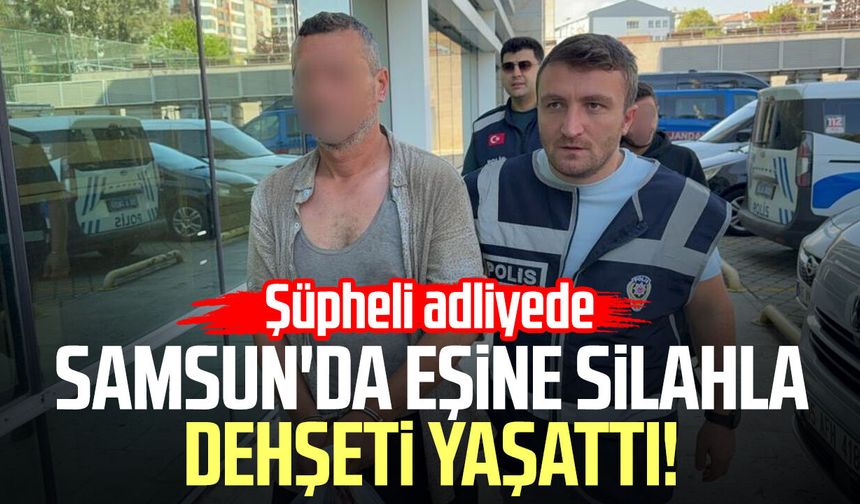 Samsun'da eşine silahla dehşeti yaşattı! Şüpheli adliyede