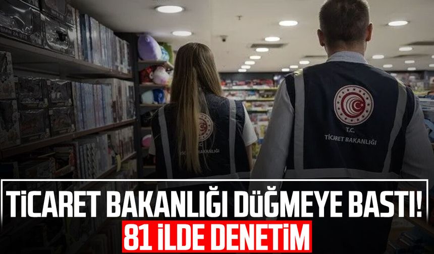 Ticaret Bakanlığı düğmeye bastı! 81 ilde denetim