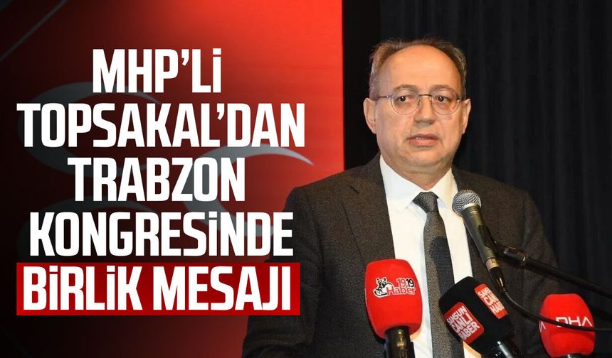 MHP’li İlyas Topsakal’dan Trabzon kongresinde birlik mesajı