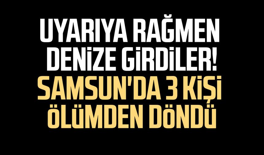 Uyarıya rağmen denize girdiler! Samsun'da 3 kişi ölümden döndü