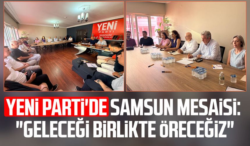 Yeni Parti'de Samsun mesaisi: "Geleceği birlikte öreceğiz"