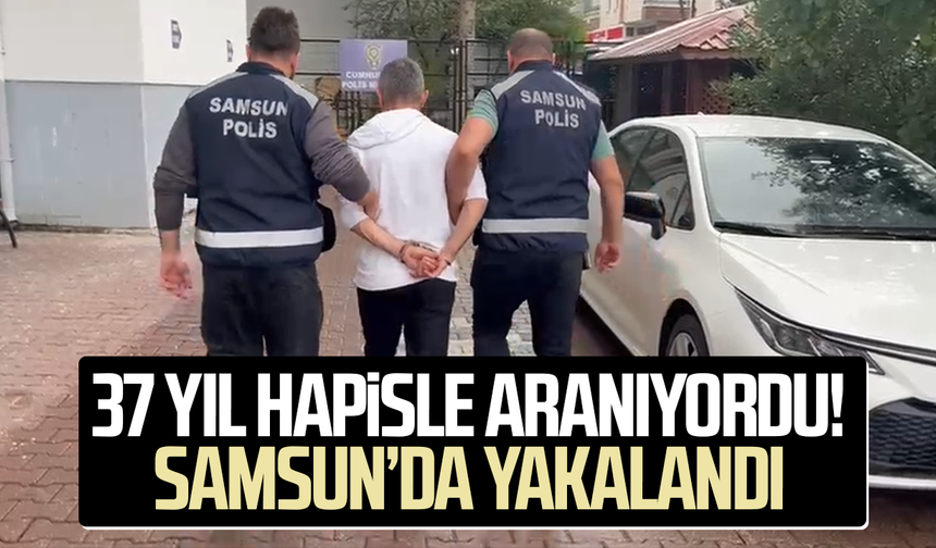 37 yıl hapis cezasıyla aranıyordu! Samsun'da yakalandı