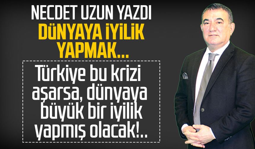 Necdet Uzun yazdı: Dünyaya iyilik yapmak...