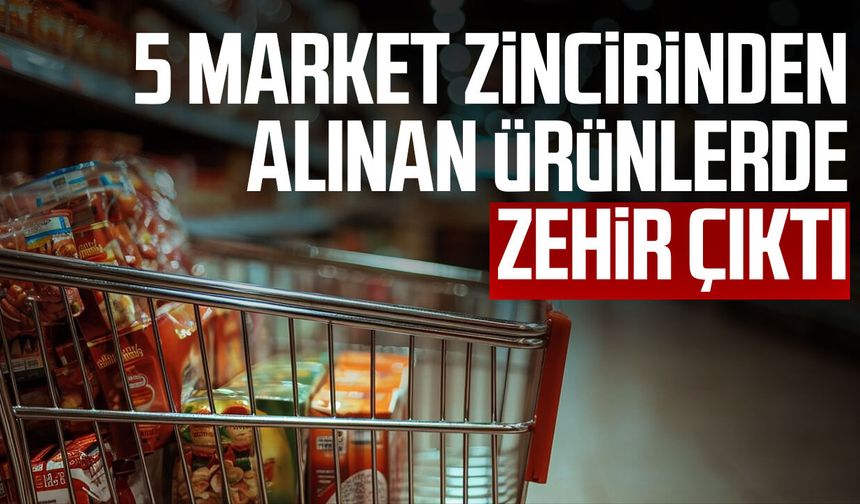 5 market zincirinden alınan ürünlerde zehir çıktı