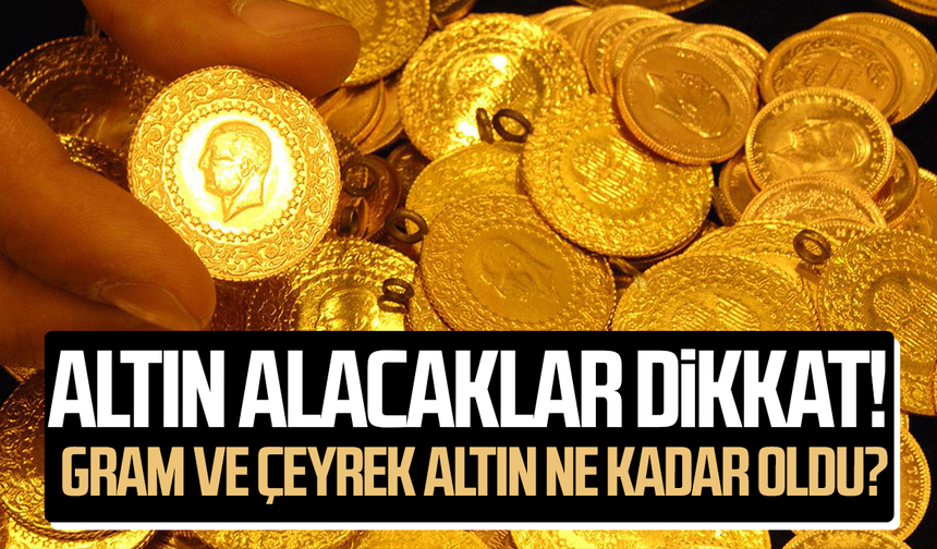 Altın alacaklar dikkat! Gram ve çeyrek altın ne kadar oldu?