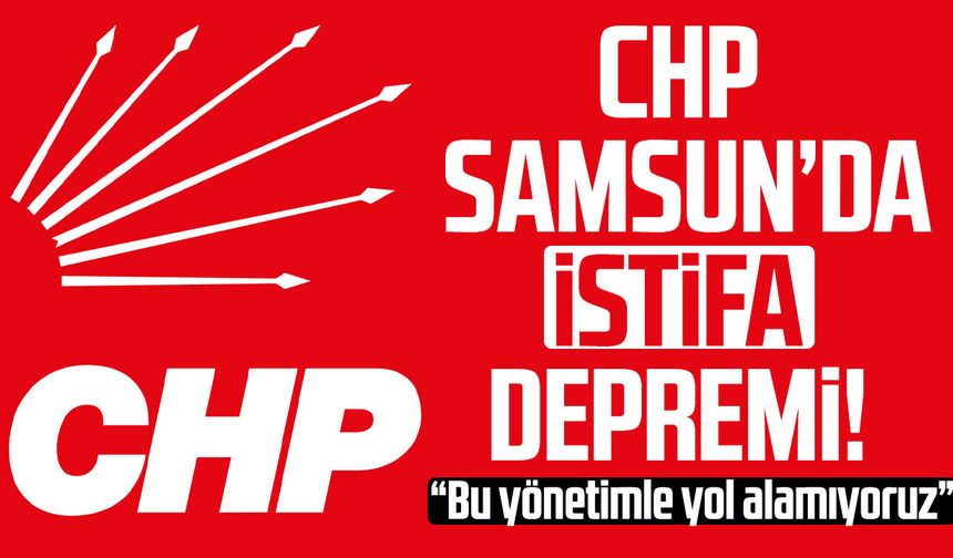 CHP Samsun’da istifa depremi! “Bu yönetimle yol alamıyoruz”