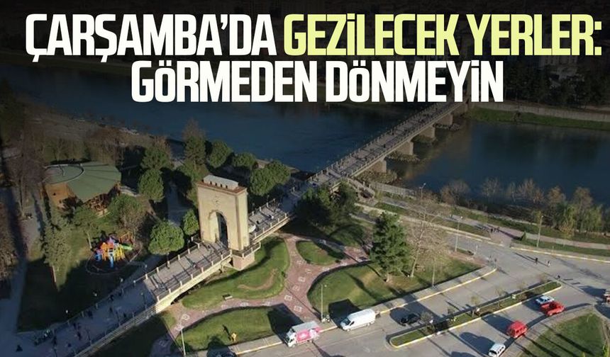 Çarşamba’da gezilecek yerler: Görmeden dönmeyin