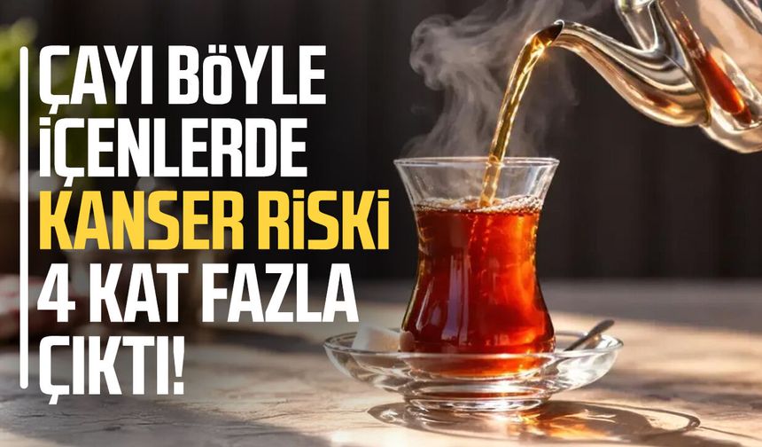 Çayı böyle içenlerde kanser riski dört kat fazla çıktı!