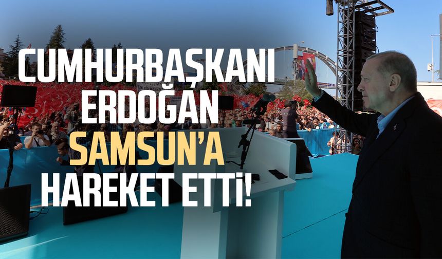 Cumhurbaşkanı Erdoğan Samsun’a hareket etti