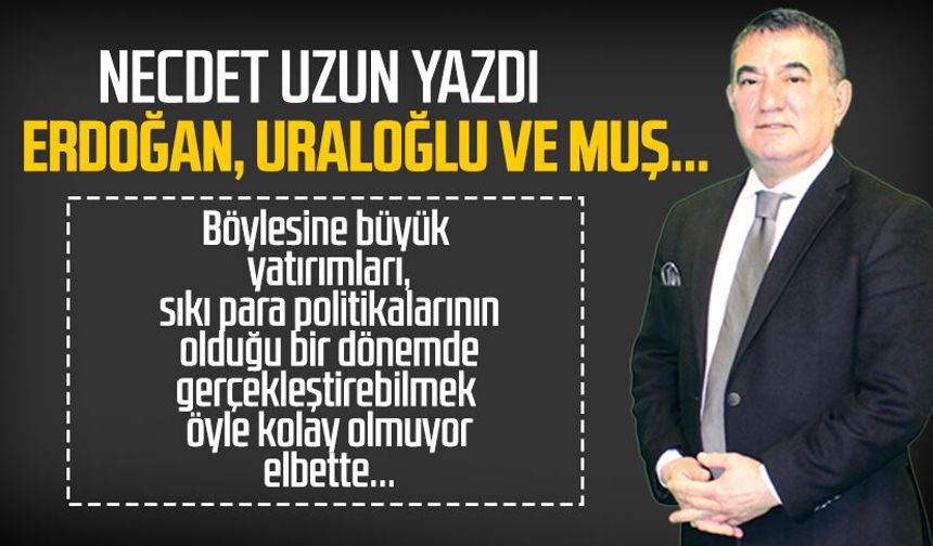 Necdet Uzun yazdı: Erdoğan, Uraloğlu ve Muş...