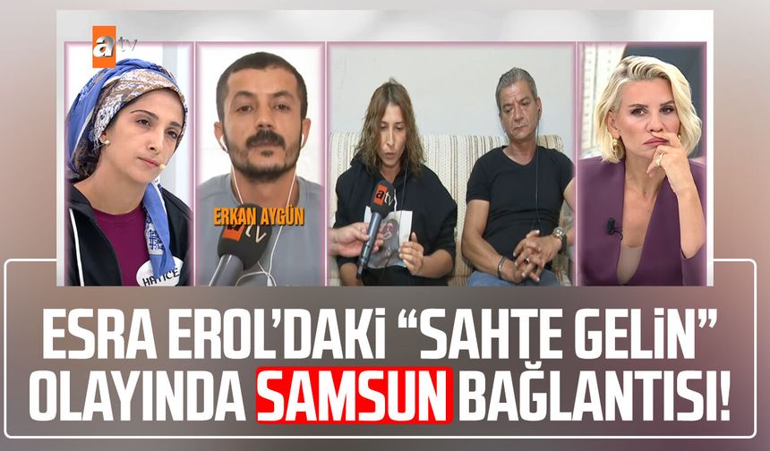 Esra Erol’daki “sahte gelin” olayında Samsun bağlantısı!