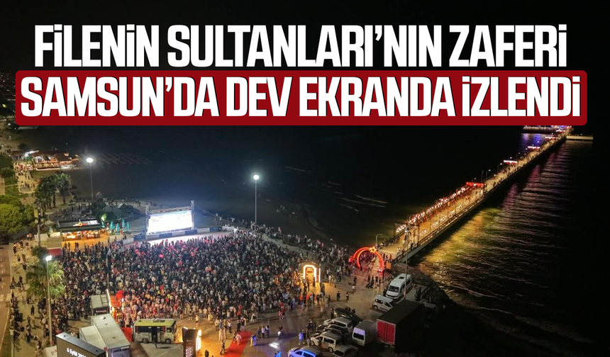 Filenin Sultanları’nın zaferi Samsun’da dev ekranda izlendi