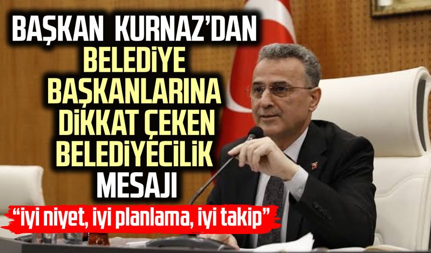 Başkan İhsan Kurnaz’dan belediye başkanlarına dikkat çeken mesaj