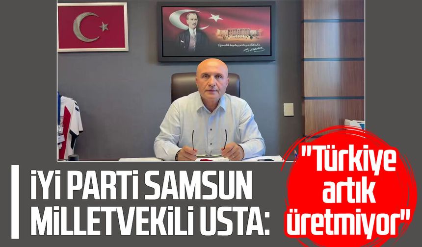 İYİ Parti Samsun Milletvekili Dr. Erhan Usta: "Türkiye artık üretmiyor"