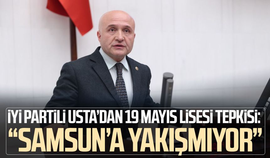 İYİ Partili Erhan Usta’dan 19 Mayıs Lisesi tepkisi: “Samsun’a yakışmıyor”