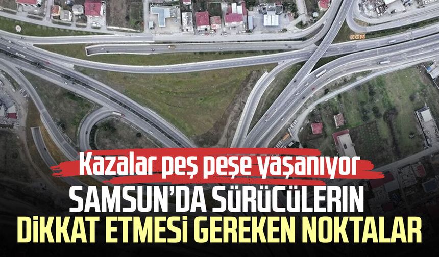 Samsun’un kritik kavşakları: Kazalar peş peşe yaşanıyor