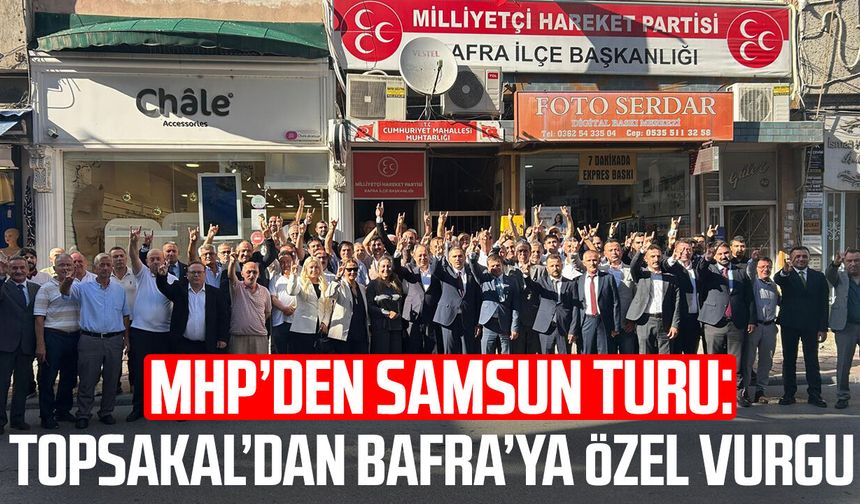 MHP’den Samsun turu: İlyas Topsakal’dan Bafra’ya özel vurgu