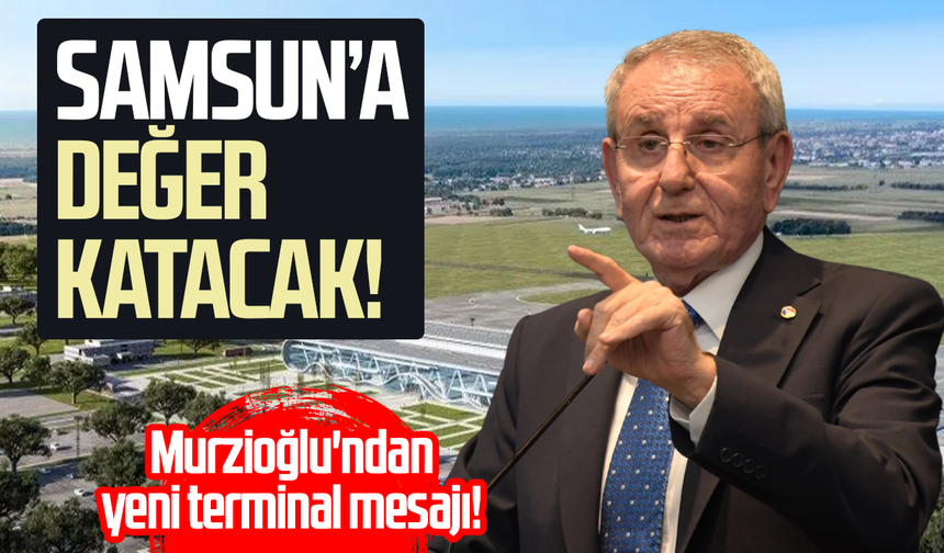 Murzioğlu'ndan yeni terminal mesajı! Samsun'a değer katacak