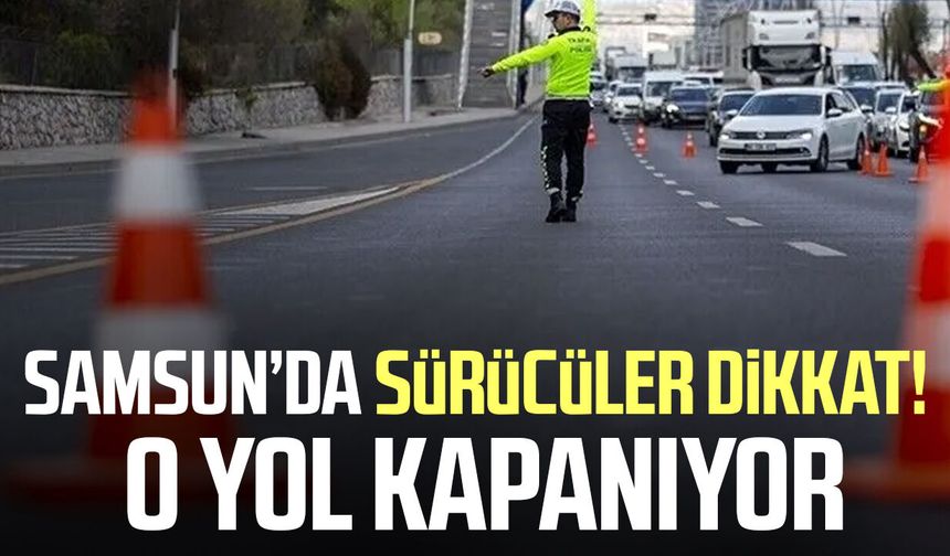 Samsun’da sürücüler dikkat! O yol kapanıyor