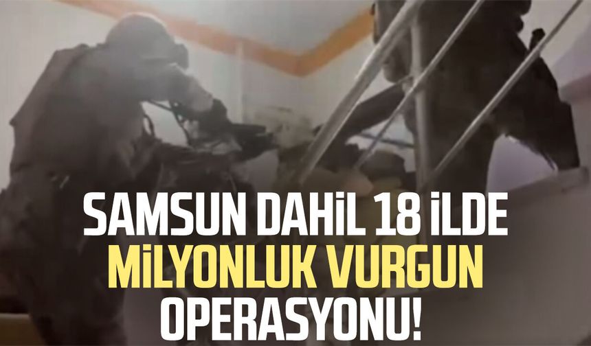 Samsun dahil 18 ilde milyonluk vurgun operasyonu!