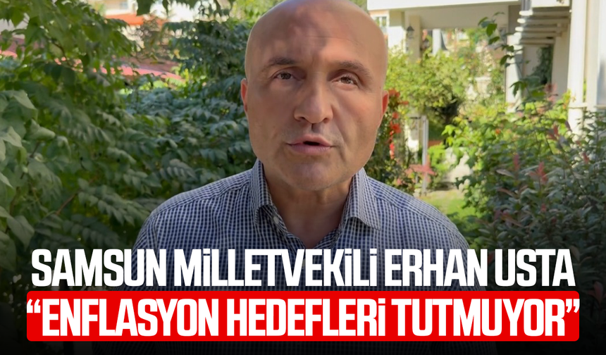 Samsun Milletvekili Erhan Usta: “Enflasyon hedefleri tutmuyor”