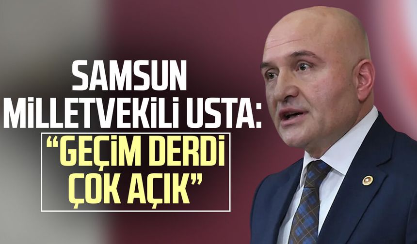 Samsun Milletvekili Erhan Usta: “Geçim derdi çok açık”
