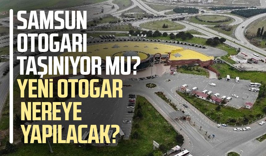 Samsun Otogarı taşınıyor mu? Yeni otogar nereye yapılacak?