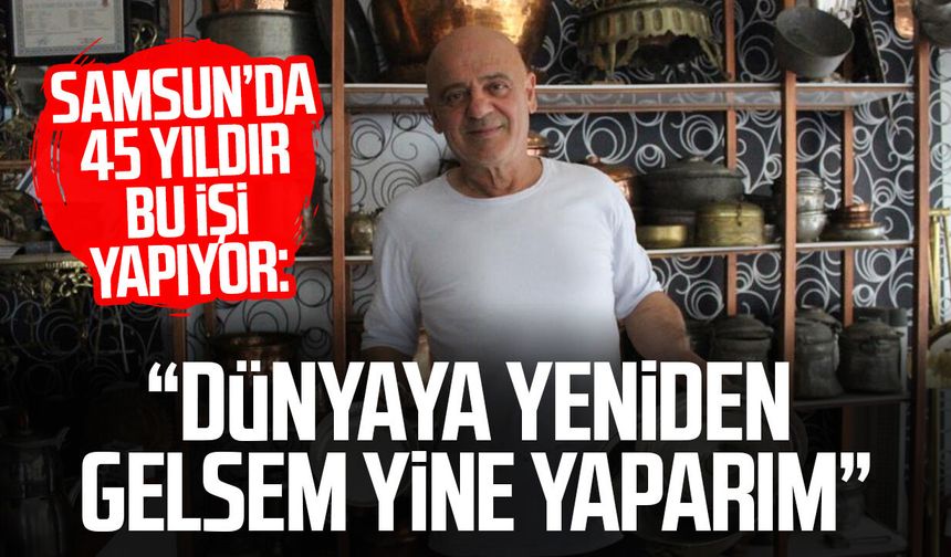 Samsun’da 45 yıldır bu işi yapıyor: “Dünyaya yeniden gelsem yine yaparım”