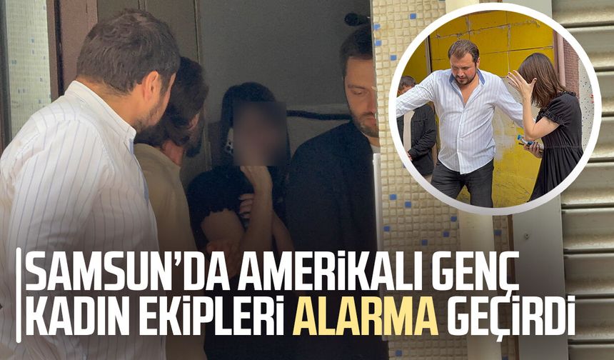 Samsun’da Amerikalı genç kadın  ekipleri alarma geçirdi